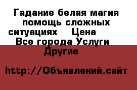 Гадание белая магия помощь сложных ситуациях  › Цена ­ 500 - Все города Услуги » Другие   